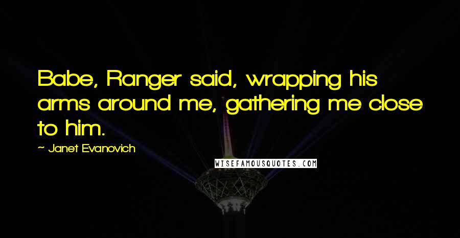 Janet Evanovich Quotes: Babe, Ranger said, wrapping his arms around me, gathering me close to him.