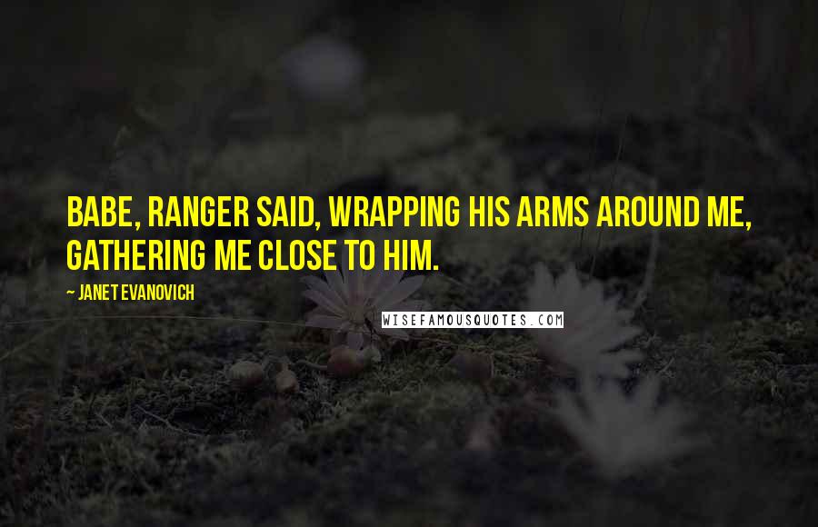 Janet Evanovich Quotes: Babe, Ranger said, wrapping his arms around me, gathering me close to him.