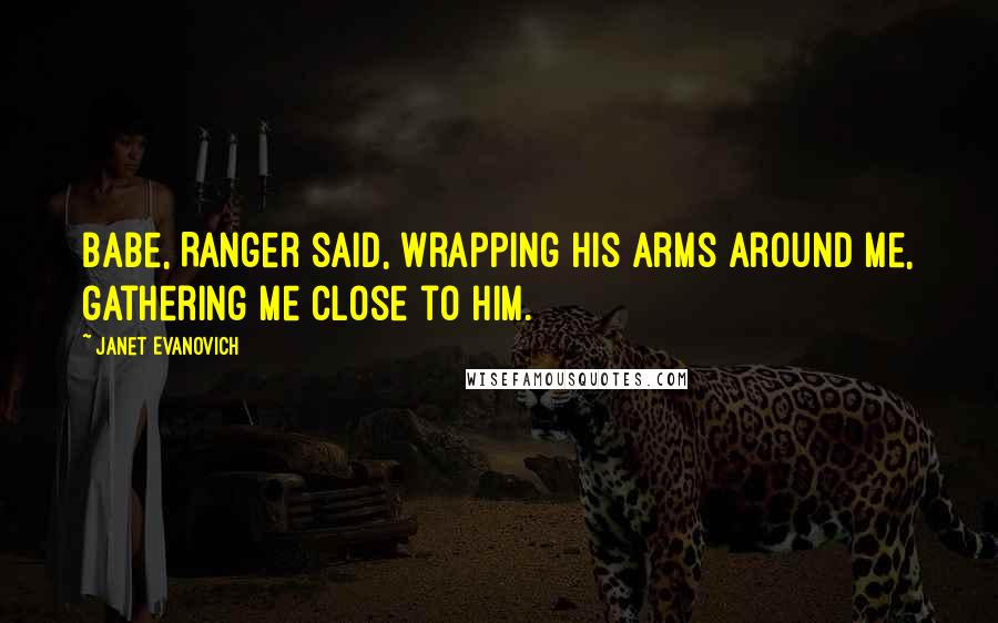 Janet Evanovich Quotes: Babe, Ranger said, wrapping his arms around me, gathering me close to him.