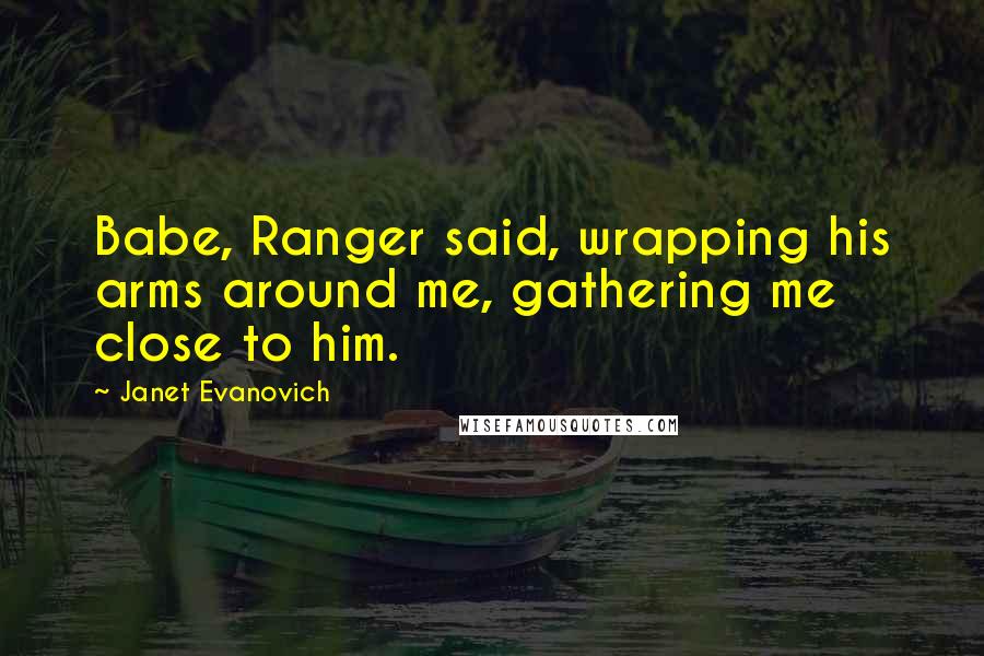 Janet Evanovich Quotes: Babe, Ranger said, wrapping his arms around me, gathering me close to him.