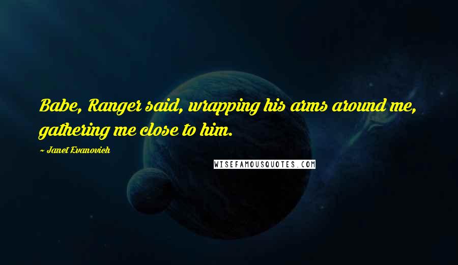 Janet Evanovich Quotes: Babe, Ranger said, wrapping his arms around me, gathering me close to him.