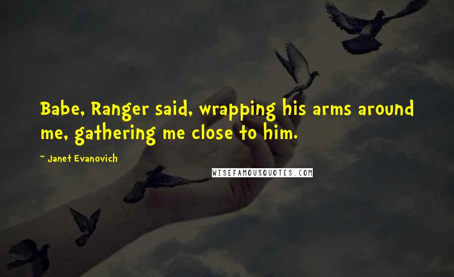 Janet Evanovich Quotes: Babe, Ranger said, wrapping his arms around me, gathering me close to him.