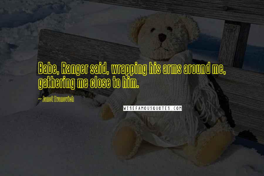 Janet Evanovich Quotes: Babe, Ranger said, wrapping his arms around me, gathering me close to him.