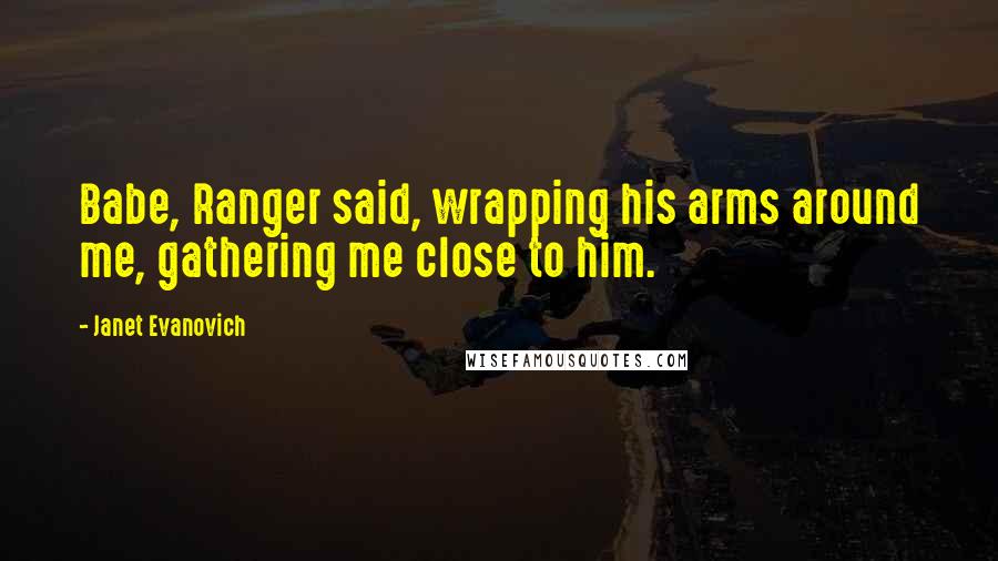 Janet Evanovich Quotes: Babe, Ranger said, wrapping his arms around me, gathering me close to him.