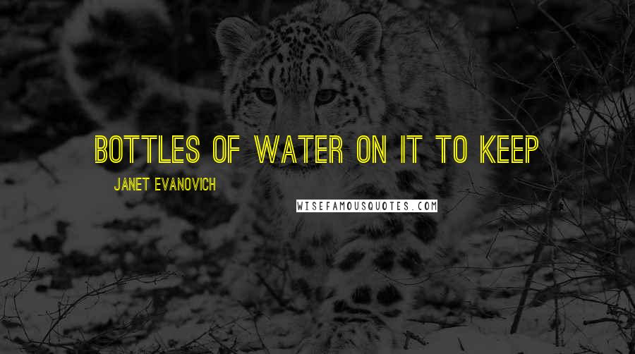Janet Evanovich Quotes: bottles of water on it to keep