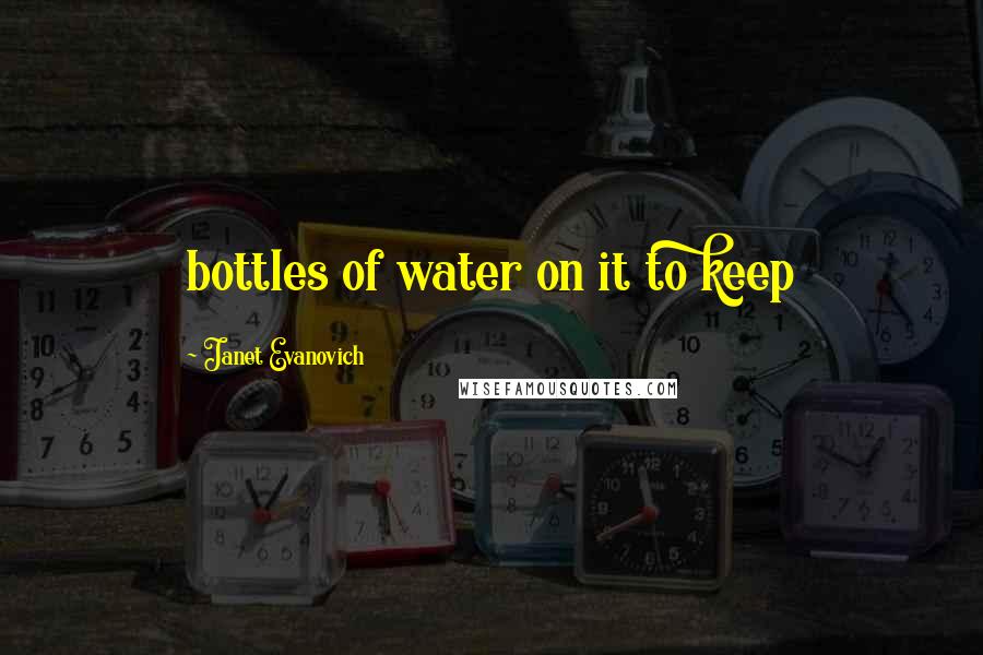 Janet Evanovich Quotes: bottles of water on it to keep