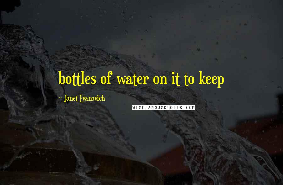 Janet Evanovich Quotes: bottles of water on it to keep