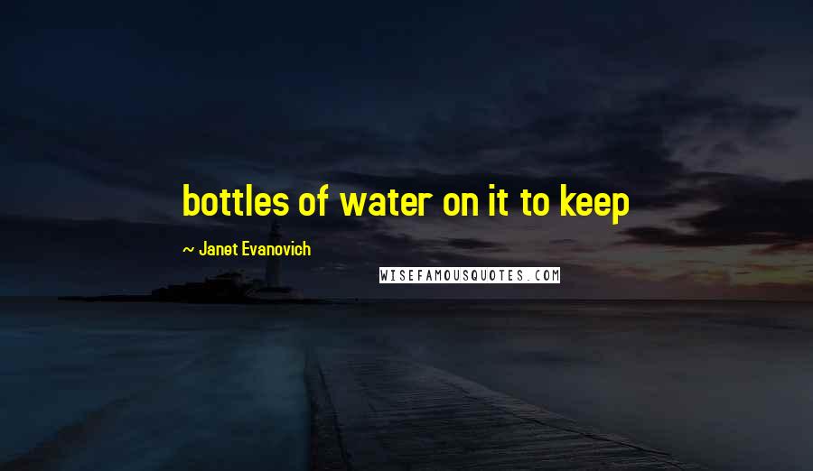 Janet Evanovich Quotes: bottles of water on it to keep