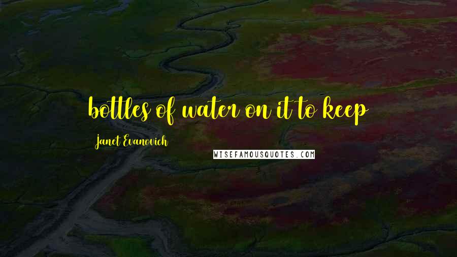 Janet Evanovich Quotes: bottles of water on it to keep