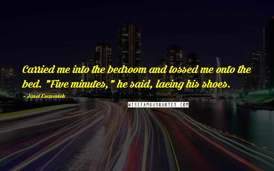 Janet Evanovich Quotes: Carried me into the bedroom and tossed me onto the bed. "Five minutes," he said, lacing his shoes.