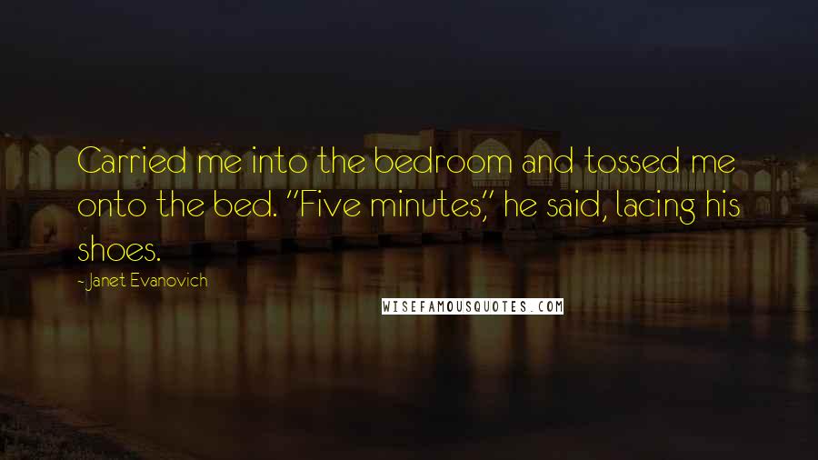 Janet Evanovich Quotes: Carried me into the bedroom and tossed me onto the bed. "Five minutes," he said, lacing his shoes.