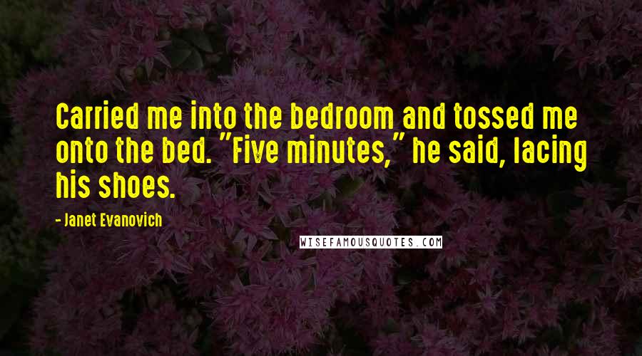 Janet Evanovich Quotes: Carried me into the bedroom and tossed me onto the bed. "Five minutes," he said, lacing his shoes.