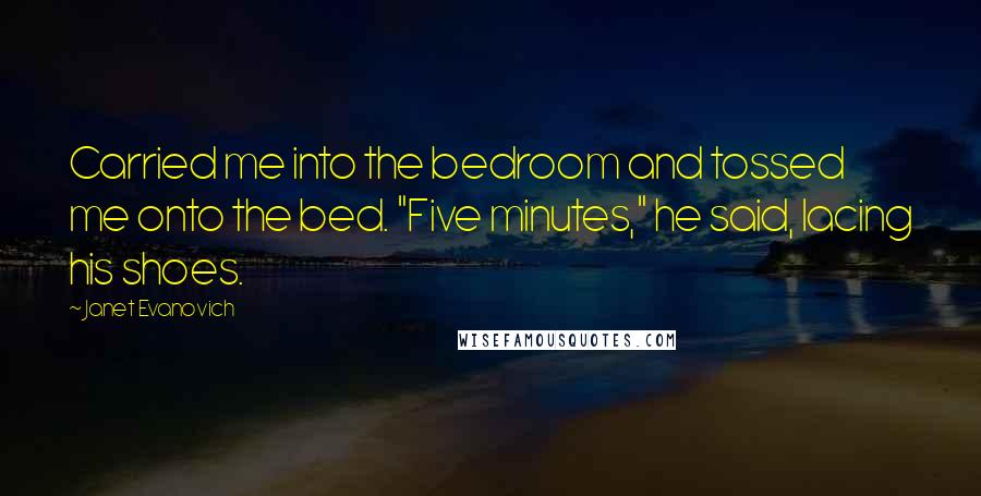 Janet Evanovich Quotes: Carried me into the bedroom and tossed me onto the bed. "Five minutes," he said, lacing his shoes.