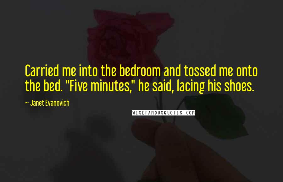 Janet Evanovich Quotes: Carried me into the bedroom and tossed me onto the bed. "Five minutes," he said, lacing his shoes.