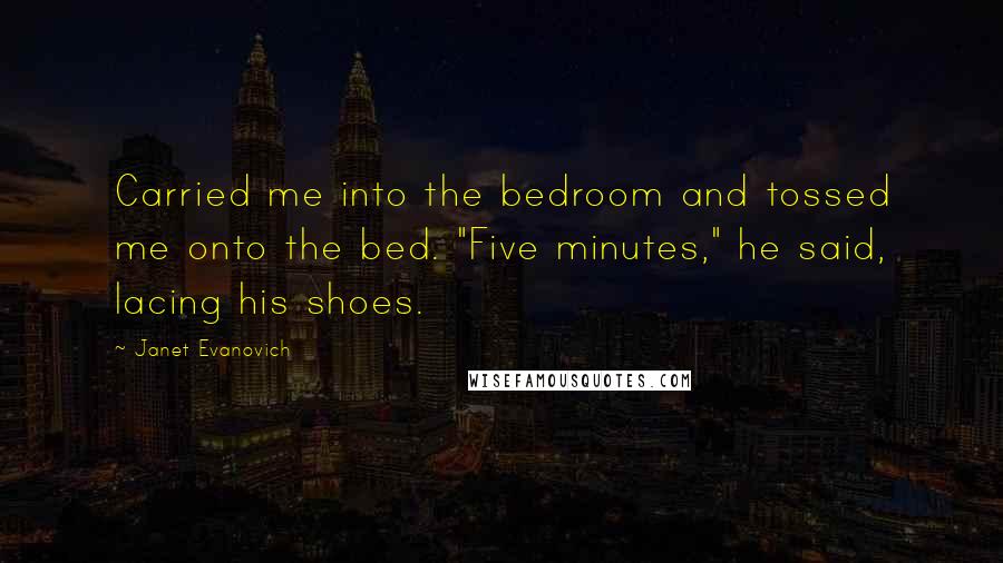 Janet Evanovich Quotes: Carried me into the bedroom and tossed me onto the bed. "Five minutes," he said, lacing his shoes.