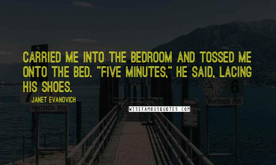 Janet Evanovich Quotes: Carried me into the bedroom and tossed me onto the bed. "Five minutes," he said, lacing his shoes.