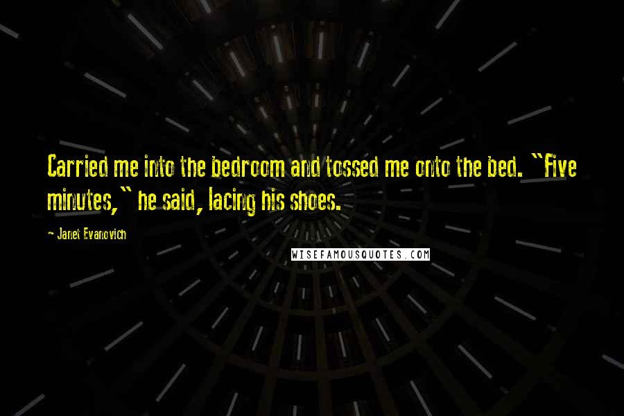 Janet Evanovich Quotes: Carried me into the bedroom and tossed me onto the bed. "Five minutes," he said, lacing his shoes.