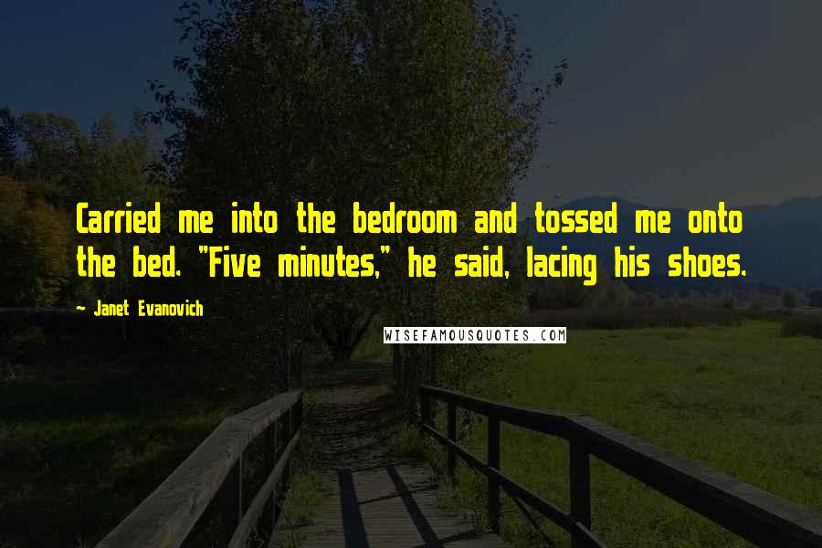 Janet Evanovich Quotes: Carried me into the bedroom and tossed me onto the bed. "Five minutes," he said, lacing his shoes.