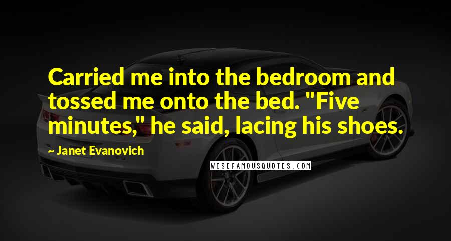 Janet Evanovich Quotes: Carried me into the bedroom and tossed me onto the bed. "Five minutes," he said, lacing his shoes.