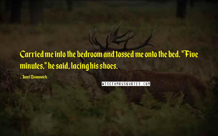 Janet Evanovich Quotes: Carried me into the bedroom and tossed me onto the bed. "Five minutes," he said, lacing his shoes.