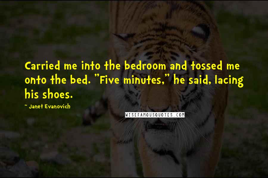 Janet Evanovich Quotes: Carried me into the bedroom and tossed me onto the bed. "Five minutes," he said, lacing his shoes.