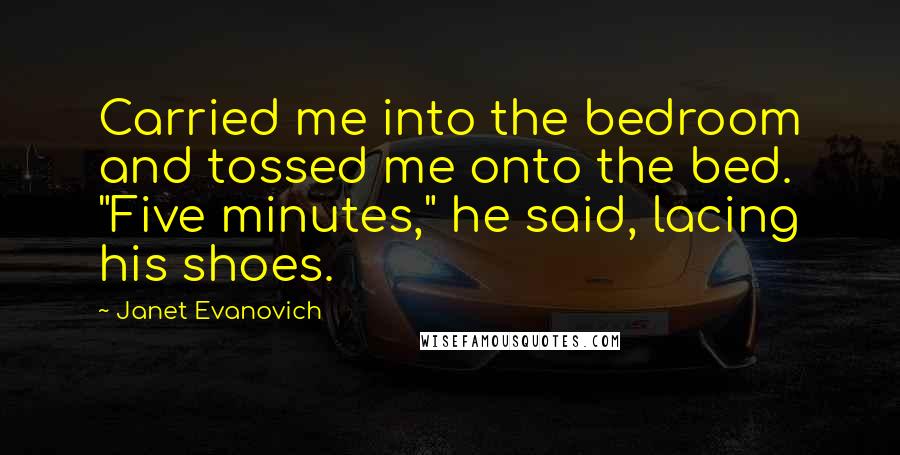 Janet Evanovich Quotes: Carried me into the bedroom and tossed me onto the bed. "Five minutes," he said, lacing his shoes.