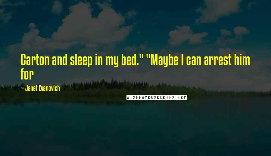 Janet Evanovich Quotes: Carton and sleep in my bed." "Maybe I can arrest him for