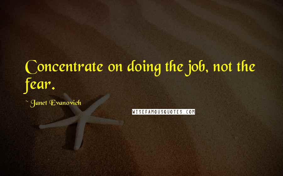 Janet Evanovich Quotes: Concentrate on doing the job, not the fear.