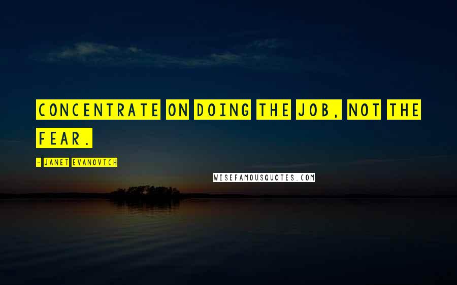 Janet Evanovich Quotes: Concentrate on doing the job, not the fear.