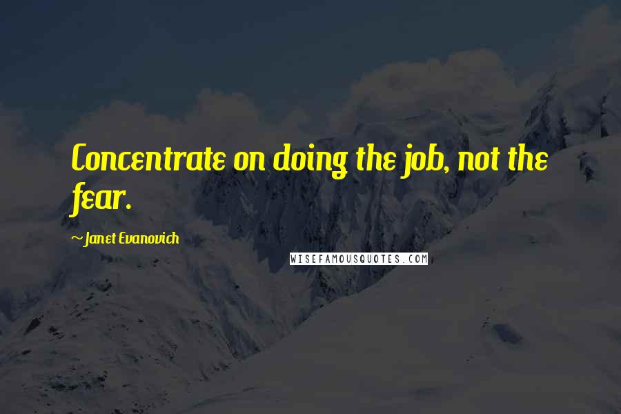 Janet Evanovich Quotes: Concentrate on doing the job, not the fear.