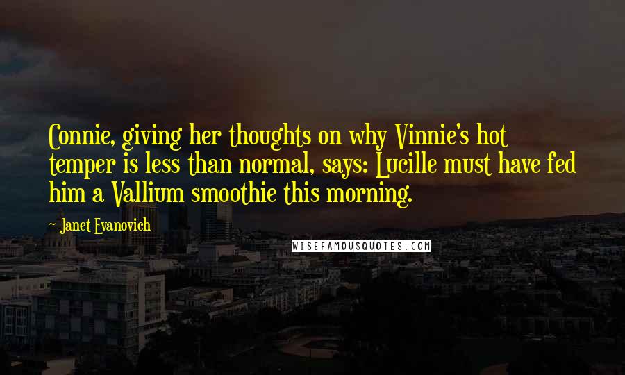 Janet Evanovich Quotes: Connie, giving her thoughts on why Vinnie's hot temper is less than normal, says: Lucille must have fed him a Vallium smoothie this morning.