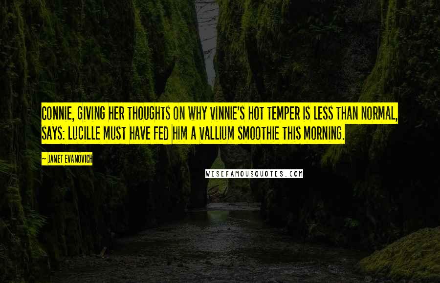 Janet Evanovich Quotes: Connie, giving her thoughts on why Vinnie's hot temper is less than normal, says: Lucille must have fed him a Vallium smoothie this morning.