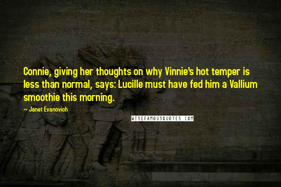 Janet Evanovich Quotes: Connie, giving her thoughts on why Vinnie's hot temper is less than normal, says: Lucille must have fed him a Vallium smoothie this morning.