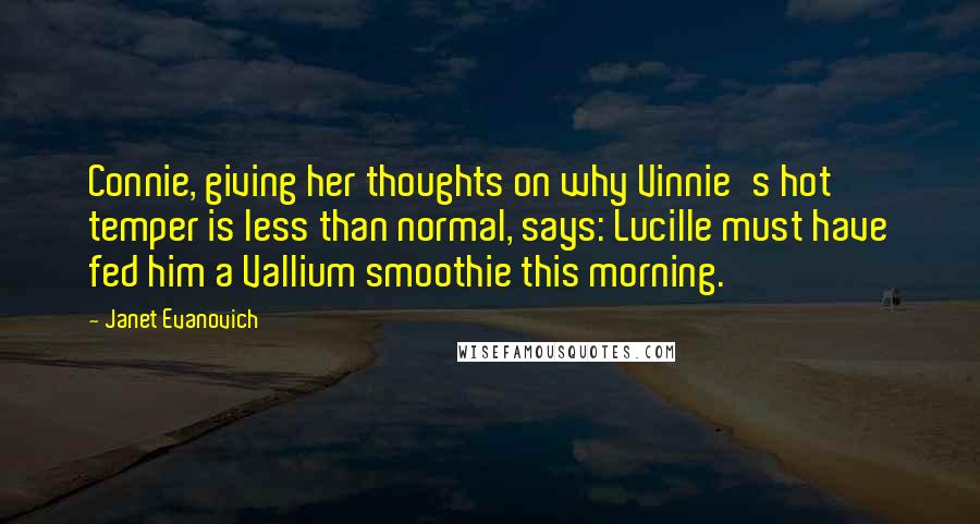 Janet Evanovich Quotes: Connie, giving her thoughts on why Vinnie's hot temper is less than normal, says: Lucille must have fed him a Vallium smoothie this morning.