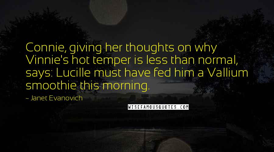 Janet Evanovich Quotes: Connie, giving her thoughts on why Vinnie's hot temper is less than normal, says: Lucille must have fed him a Vallium smoothie this morning.