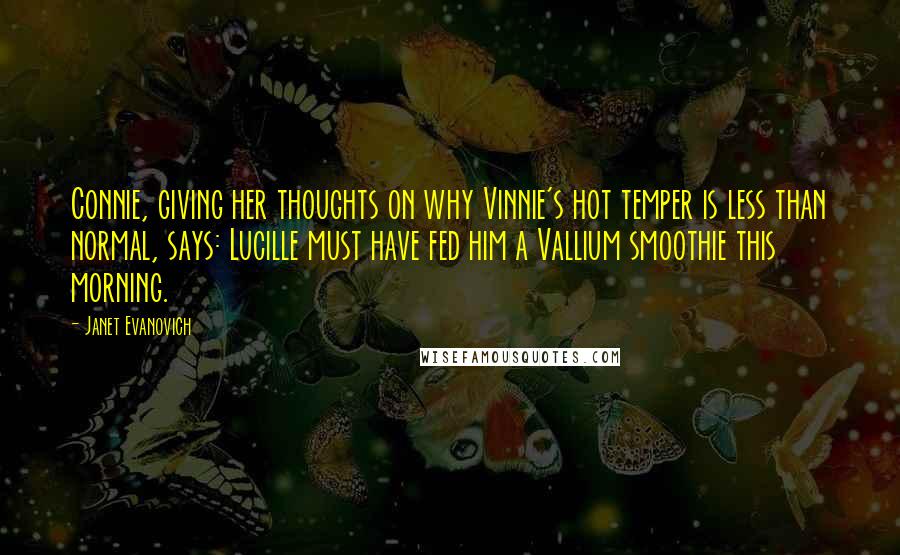 Janet Evanovich Quotes: Connie, giving her thoughts on why Vinnie's hot temper is less than normal, says: Lucille must have fed him a Vallium smoothie this morning.