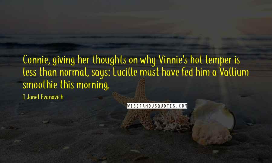 Janet Evanovich Quotes: Connie, giving her thoughts on why Vinnie's hot temper is less than normal, says: Lucille must have fed him a Vallium smoothie this morning.