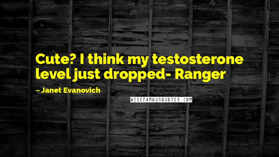 Janet Evanovich Quotes: Cute? I think my testosterone level just dropped- Ranger