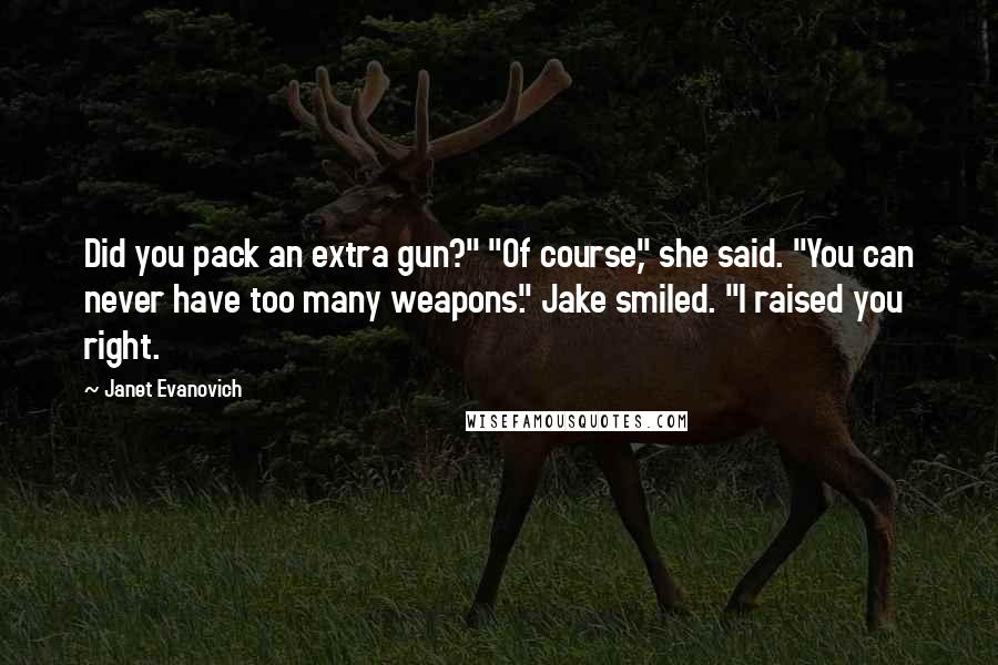 Janet Evanovich Quotes: Did you pack an extra gun?" "Of course," she said. "You can never have too many weapons." Jake smiled. "I raised you right.