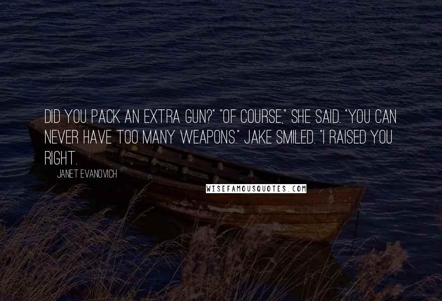 Janet Evanovich Quotes: Did you pack an extra gun?" "Of course," she said. "You can never have too many weapons." Jake smiled. "I raised you right.