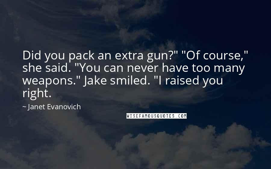 Janet Evanovich Quotes: Did you pack an extra gun?" "Of course," she said. "You can never have too many weapons." Jake smiled. "I raised you right.