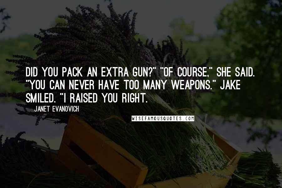 Janet Evanovich Quotes: Did you pack an extra gun?" "Of course," she said. "You can never have too many weapons." Jake smiled. "I raised you right.