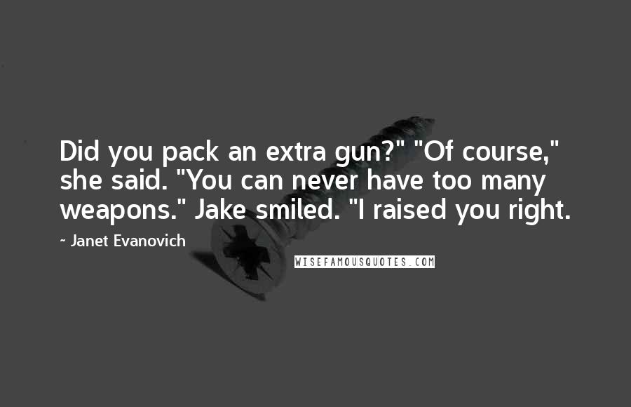 Janet Evanovich Quotes: Did you pack an extra gun?" "Of course," she said. "You can never have too many weapons." Jake smiled. "I raised you right.