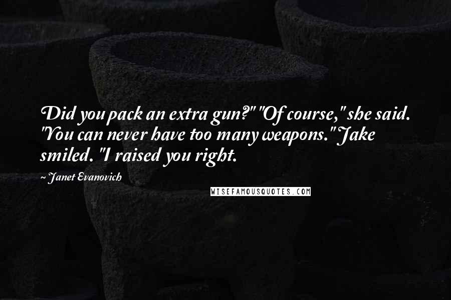 Janet Evanovich Quotes: Did you pack an extra gun?" "Of course," she said. "You can never have too many weapons." Jake smiled. "I raised you right.