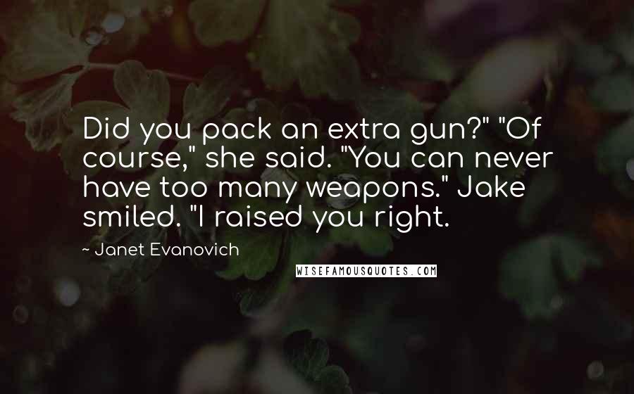 Janet Evanovich Quotes: Did you pack an extra gun?" "Of course," she said. "You can never have too many weapons." Jake smiled. "I raised you right.