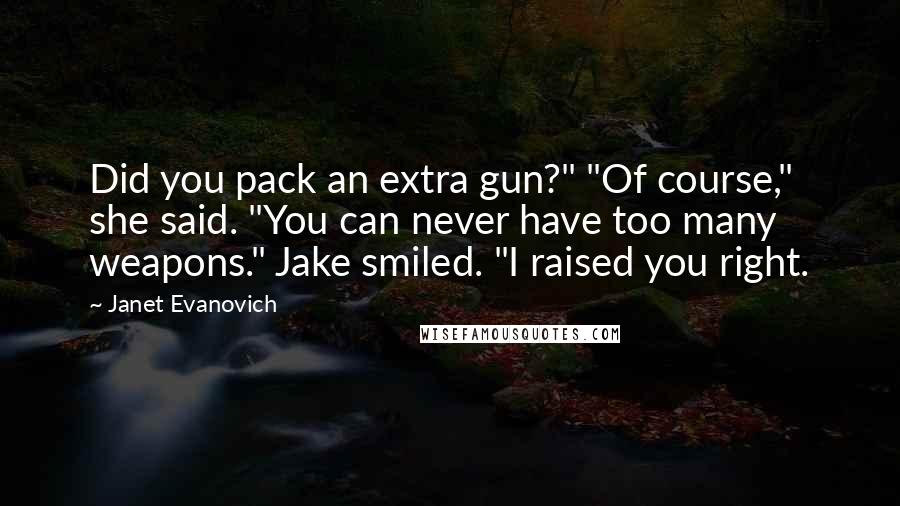 Janet Evanovich Quotes: Did you pack an extra gun?" "Of course," she said. "You can never have too many weapons." Jake smiled. "I raised you right.