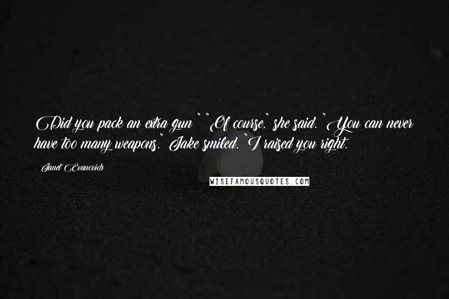 Janet Evanovich Quotes: Did you pack an extra gun?" "Of course," she said. "You can never have too many weapons." Jake smiled. "I raised you right.