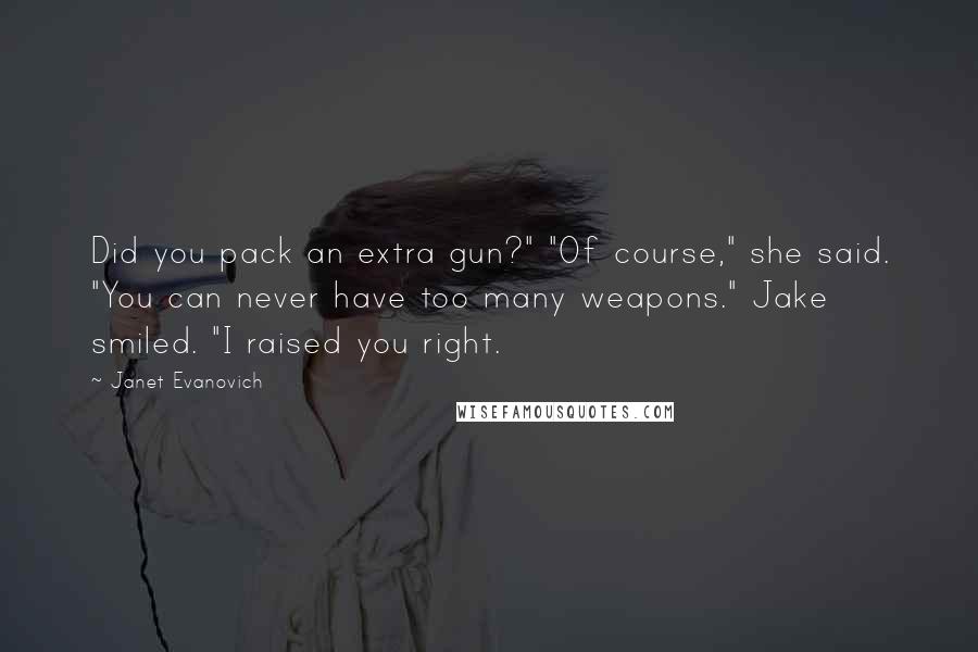 Janet Evanovich Quotes: Did you pack an extra gun?" "Of course," she said. "You can never have too many weapons." Jake smiled. "I raised you right.