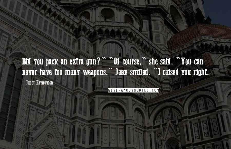 Janet Evanovich Quotes: Did you pack an extra gun?" "Of course," she said. "You can never have too many weapons." Jake smiled. "I raised you right.