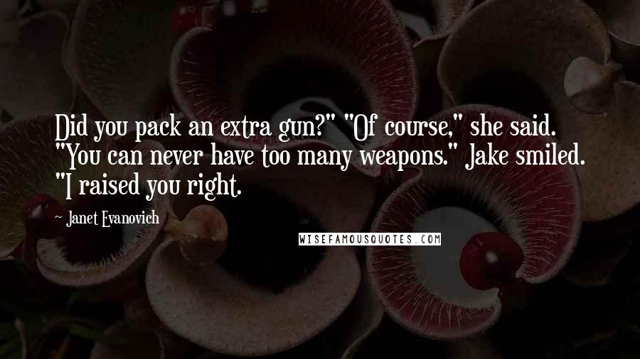 Janet Evanovich Quotes: Did you pack an extra gun?" "Of course," she said. "You can never have too many weapons." Jake smiled. "I raised you right.